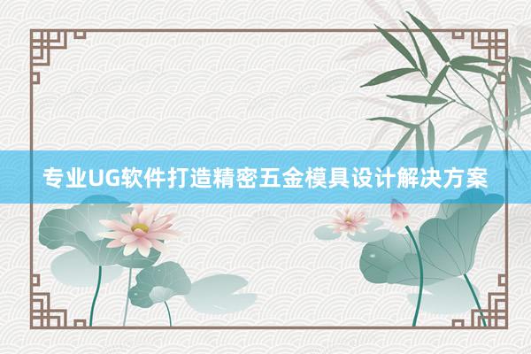 专业UG软件打造精密五金模具设计解决方案