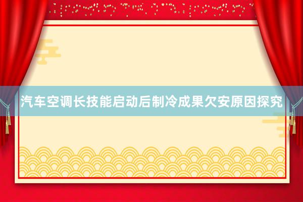 汽车空调长技能启动后制冷成果欠安原因探究